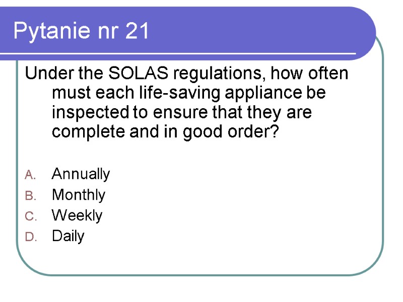 Pytanie nr 21 Under the SOLAS regulations, how often must each life-saving appliance be